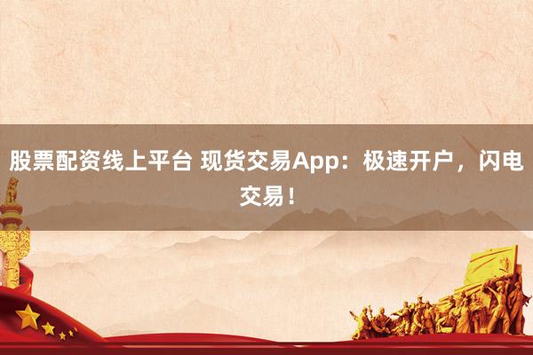 股票配资线上平台 现货交易App：极速开户，闪电交易！