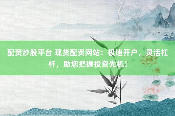 配资炒股平台 现货配资网站：极速开户，灵活杠杆，助您把握投资先机！