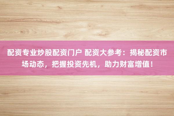 配资专业炒股配资门户 配资大参考：揭秘配资市场动态，把握投资先机，助力财富增值！