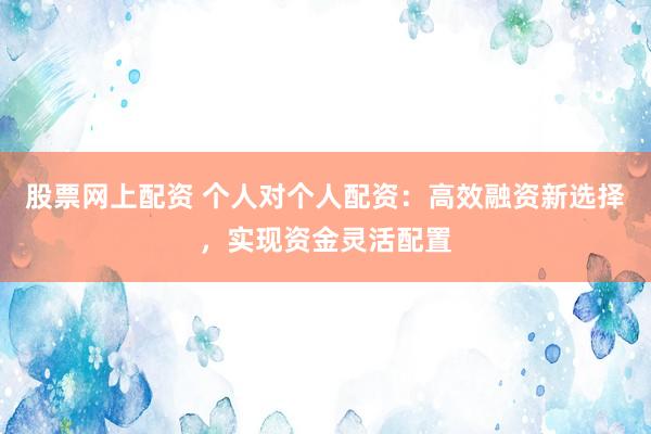 股票网上配资 个人对个人配资：高效融资新选择，实现资金灵活配置
