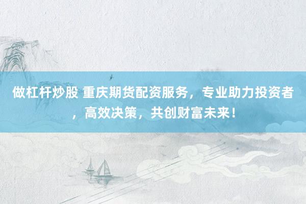 做杠杆炒股 重庆期货配资服务，专业助力投资者，高效决策，共创财富未来！