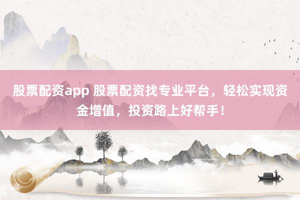股票配资app 股票配资找专业平台，轻松实现资金增值，投资路上好帮手！