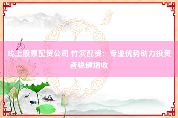 线上股票配资公司 竹演配资：专业优势助力投资者稳健增收