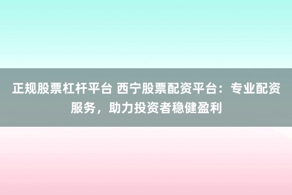 正规股票杠杆平台 西宁股票配资平台：专业配资服务，助力投资者稳健盈利