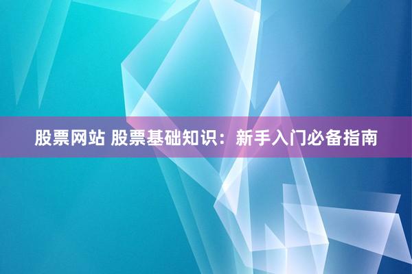 股票网站 股票基础知识：新手入门必备指南