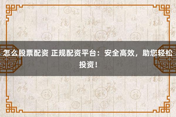 怎么股票配资 正规配资平台：安全高效，助您轻松投资！