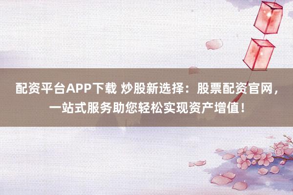 配资平台APP下载 炒股新选择：股票配资官网，一站式服务助您轻松实现资产增值！