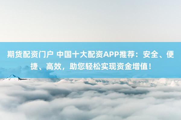 期货配资门户 中国十大配资APP推荐：安全、便捷、高效，助您轻松实现资金增值！