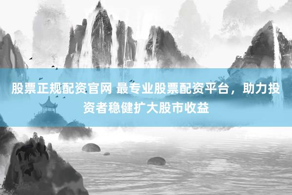 股票正规配资官网 最专业股票配资平台，助力投资者稳健扩大股市收益