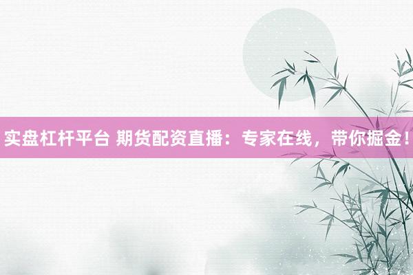 实盘杠杆平台 期货配资直播：专家在线，带你掘金！