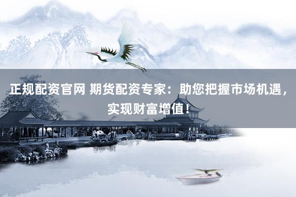 正规配资官网 期货配资专家：助您把握市场机遇，实现财富增值！