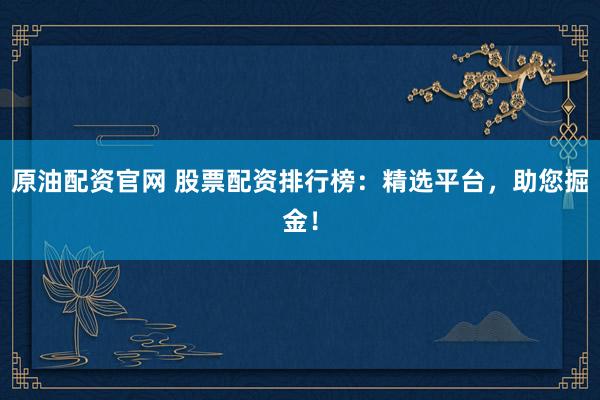 原油配资官网 股票配资排行榜：精选平台，助您掘金！