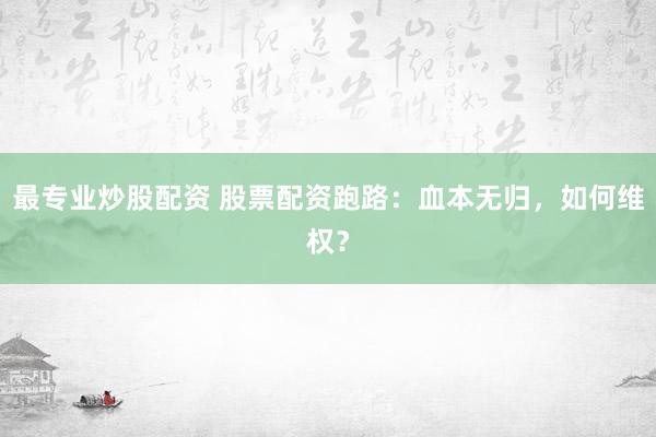 最专业炒股配资 股票配资跑路：血本无归，如何维权？