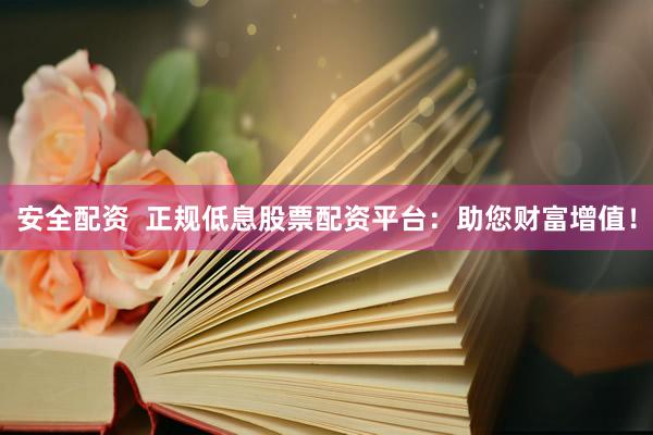 安全配资  正规低息股票配资平台：助您财富增值！