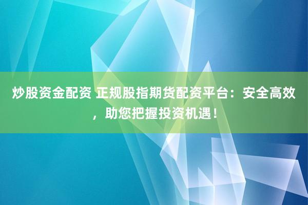 炒股资金配资 正规股指期货配资平台：安全高效，助您把握投资机遇！