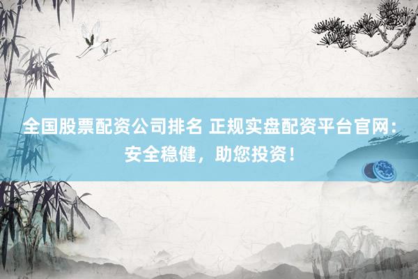 全国股票配资公司排名 正规实盘配资平台官网：安全稳健，助您投资！