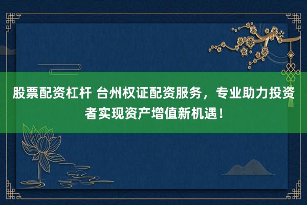 股票配资杠杆 台州权证配资服务，专业助力投资者实现资产增值新机遇！