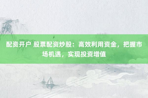 配资开户 股票配资炒股：高效利用资金，把握市场机遇，实现投资增值