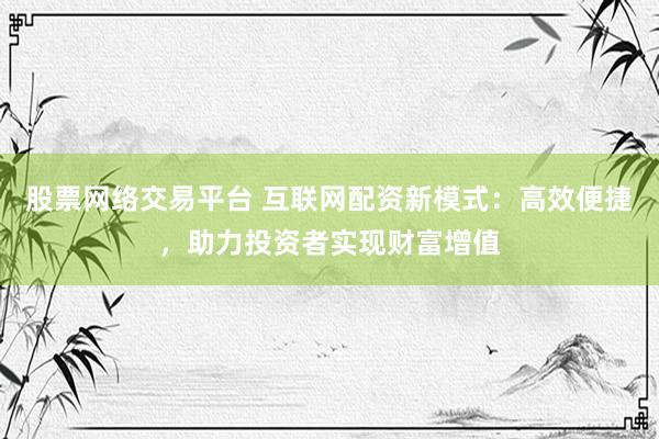 股票网络交易平台 互联网配资新模式：高效便捷，助力投资者实现财富增值