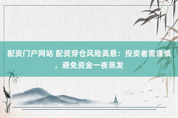 配资门户网站 配资穿仓风险高悬：投资者需谨慎，避免资金一夜蒸发