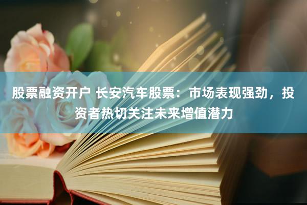 股票融资开户 长安汽车股票：市场表现强劲，投资者热切关注未来增值潜力