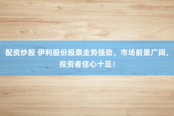 配资炒股 伊利股份股票走势强劲，市场前景广阔，投资者信心十足！