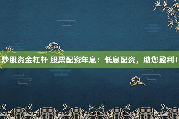 炒股资金杠杆 股票配资年息：低息配资，助您盈利！