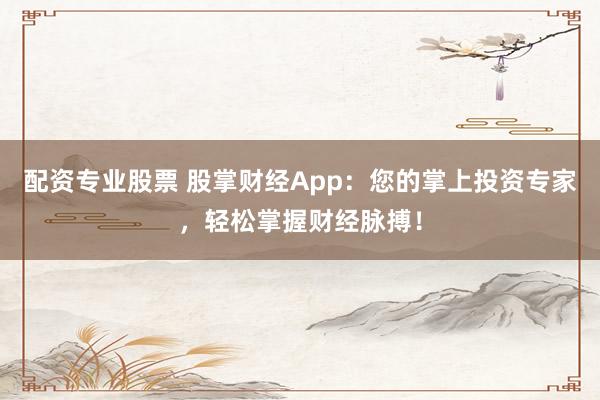 配资专业股票 股掌财经App：您的掌上投资专家，轻松掌握财经脉搏！