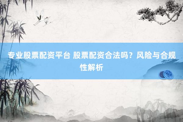 专业股票配资平台 股票配资合法吗？风险与合规性解析