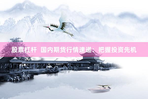股票扛杆  国内期货行情速递：把握投资先机