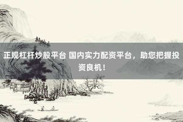 正规杠杆炒股平台 国内实力配资平台，助您把握投资良机！