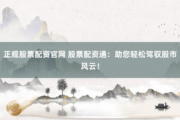 正规股票配资官网 股票配资通：助您轻松驾驭股市风云！