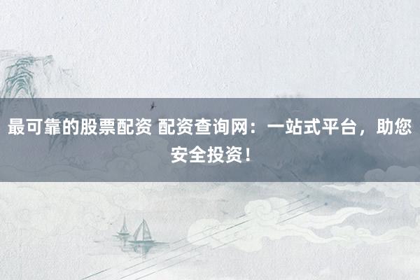 最可靠的股票配资 配资查询网：一站式平台，助您安全投资！