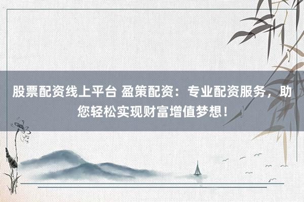 股票配资线上平台 盈策配资：专业配资服务，助您轻松实现财富增值梦想！