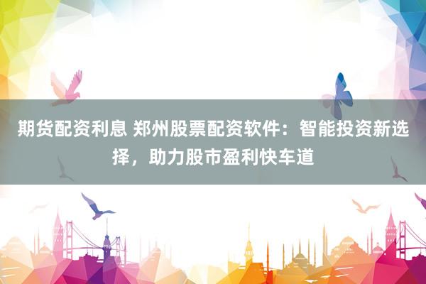 期货配资利息 郑州股票配资软件：智能投资新选择，助力股市盈利快车道