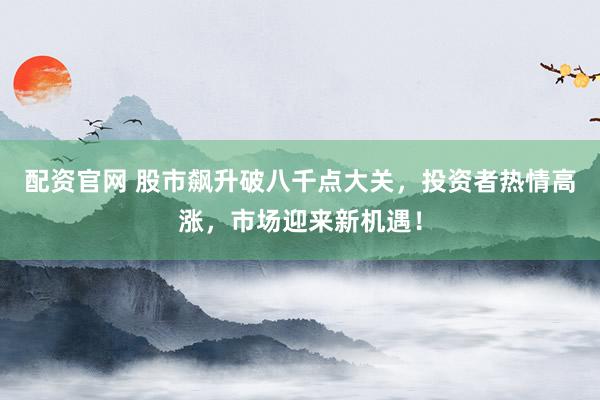 配资官网 股市飙升破八千点大关，投资者热情高涨，市场迎来新机遇！