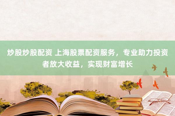 炒股炒股配资 上海股票配资服务，专业助力投资者放大收益，实现财富增长