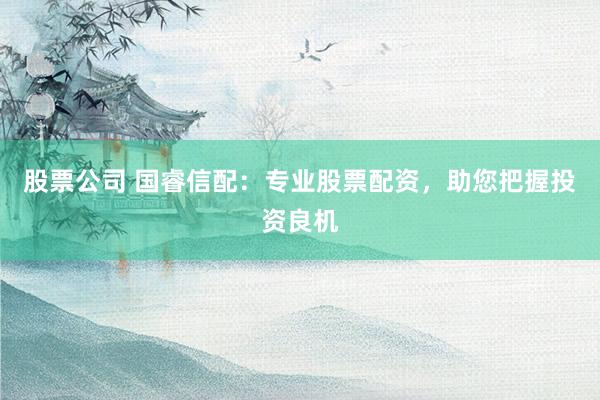股票公司 国睿信配：专业股票配资，助您把握投资良机