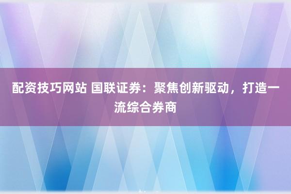 配资技巧网站 国联证券：聚焦创新驱动，打造一流综合券商