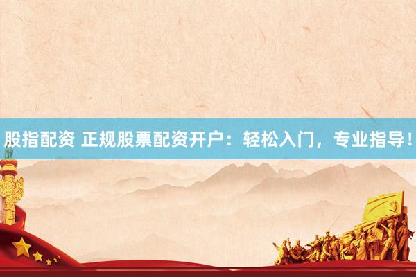 股指配资 正规股票配资开户：轻松入门，专业指导！