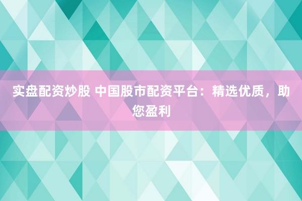 实盘配资炒股 中国股市配资平台：精选优质，助您盈利