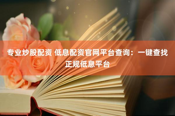 专业炒股配资 低息配资官网平台查询：一键查找正规低息平台