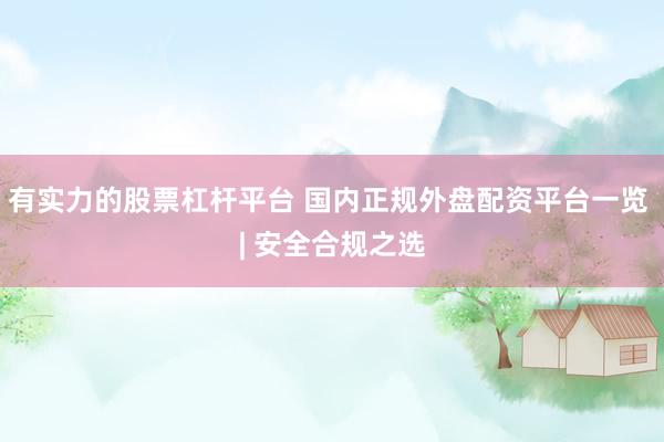 有实力的股票杠杆平台 国内正规外盘配资平台一览 | 安全合规之选
