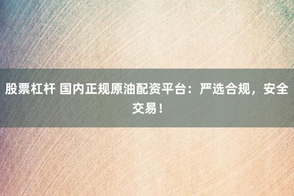 股票杠杆 国内正规原油配资平台：严选合规，安全交易！