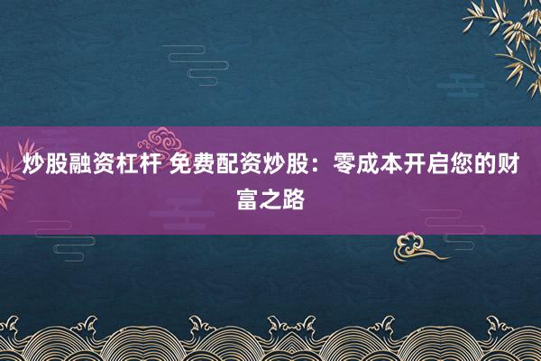 炒股融资杠杆 免费配资炒股：零成本开启您的财富之路