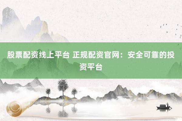 股票配资线上平台 正规配资官网：安全可靠的投资平台