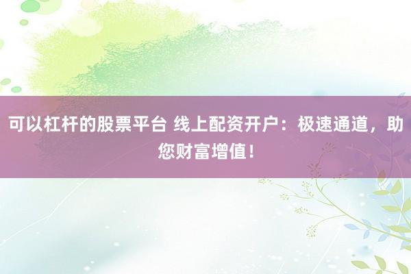 可以杠杆的股票平台 线上配资开户：极速通道，助您财富增值！