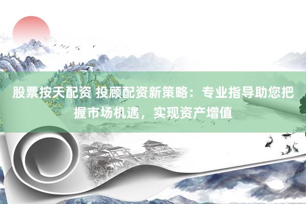 股票按天配资 投顾配资新策略：专业指导助您把握市场机遇，实现资产增值