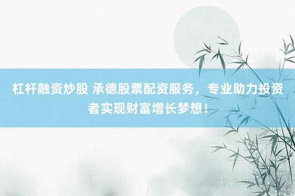 杠杆融资炒股 承德股票配资服务，专业助力投资者实现财富增长梦想！