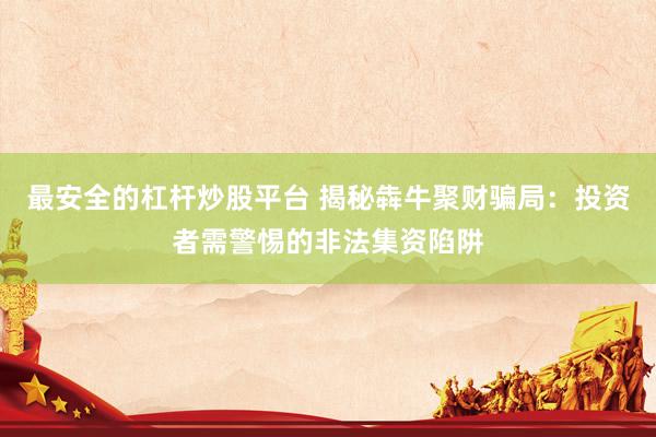 最安全的杠杆炒股平台 揭秘犇牛聚财骗局：投资者需警惕的非法集资陷阱